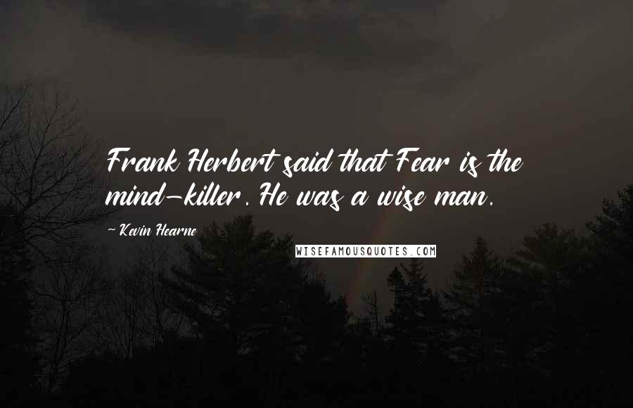 Kevin Hearne Quotes: Frank Herbert said that Fear is the mind-killer. He was a wise man.