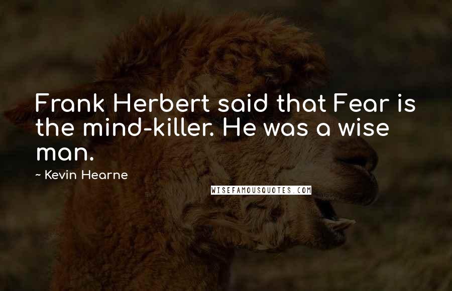 Kevin Hearne Quotes: Frank Herbert said that Fear is the mind-killer. He was a wise man.