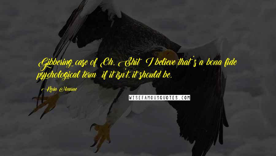 Kevin Hearne Quotes: Gibbering case of Oh, Shit! I believe that's a bona fide psychological term; if it isn't, it should be.