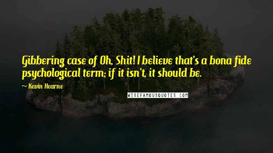 Kevin Hearne Quotes: Gibbering case of Oh, Shit! I believe that's a bona fide psychological term; if it isn't, it should be.