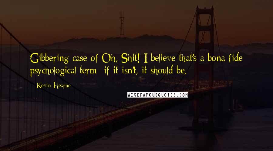 Kevin Hearne Quotes: Gibbering case of Oh, Shit! I believe that's a bona fide psychological term; if it isn't, it should be.