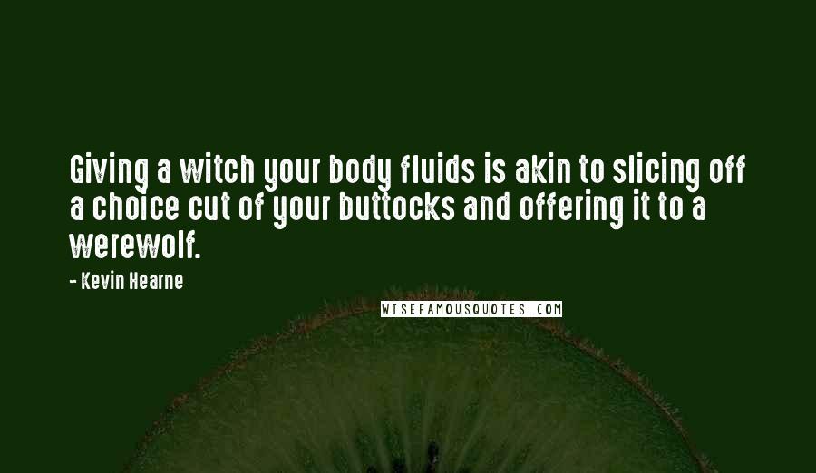 Kevin Hearne Quotes: Giving a witch your body fluids is akin to slicing off a choice cut of your buttocks and offering it to a werewolf.