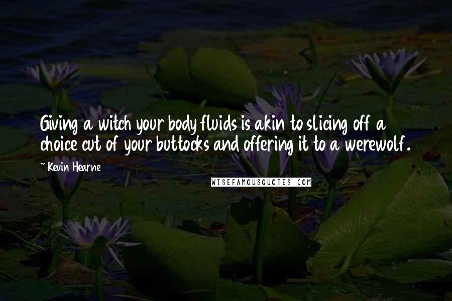 Kevin Hearne Quotes: Giving a witch your body fluids is akin to slicing off a choice cut of your buttocks and offering it to a werewolf.