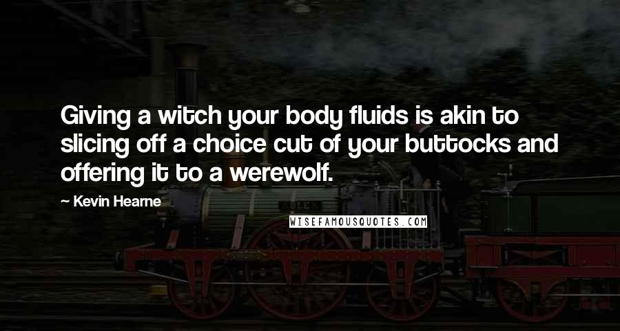 Kevin Hearne Quotes: Giving a witch your body fluids is akin to slicing off a choice cut of your buttocks and offering it to a werewolf.