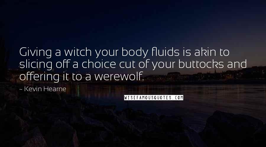 Kevin Hearne Quotes: Giving a witch your body fluids is akin to slicing off a choice cut of your buttocks and offering it to a werewolf.