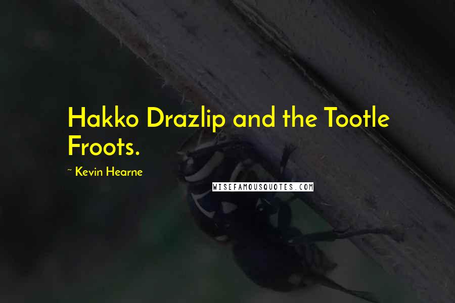 Kevin Hearne Quotes: Hakko Drazlip and the Tootle Froots.