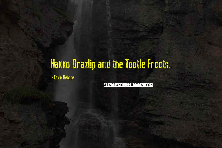 Kevin Hearne Quotes: Hakko Drazlip and the Tootle Froots.