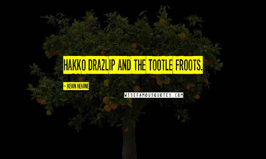 Kevin Hearne Quotes: Hakko Drazlip and the Tootle Froots.