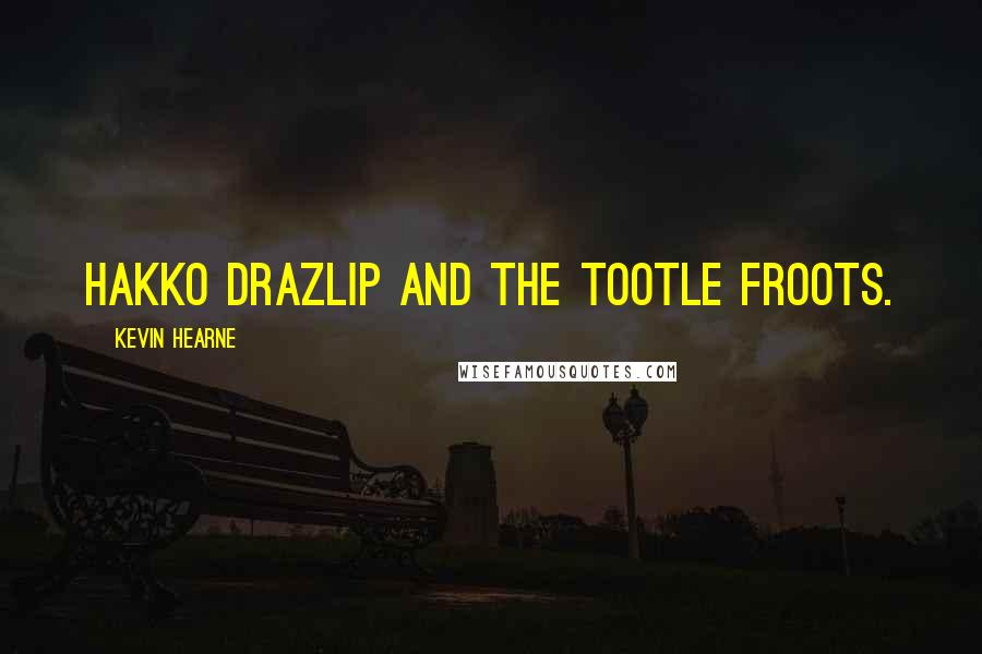 Kevin Hearne Quotes: Hakko Drazlip and the Tootle Froots.