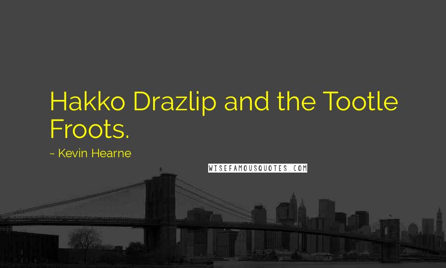 Kevin Hearne Quotes: Hakko Drazlip and the Tootle Froots.