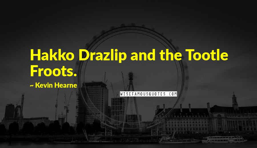 Kevin Hearne Quotes: Hakko Drazlip and the Tootle Froots.