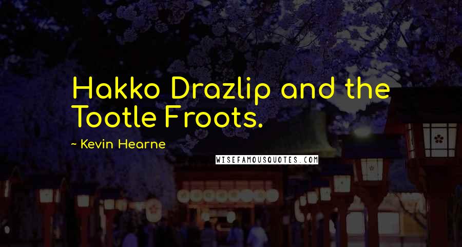 Kevin Hearne Quotes: Hakko Drazlip and the Tootle Froots.