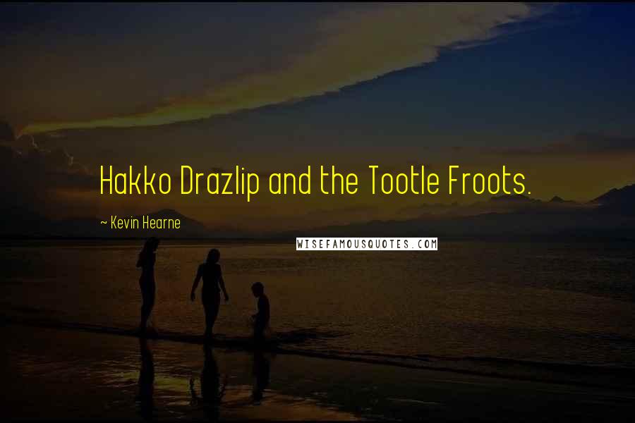 Kevin Hearne Quotes: Hakko Drazlip and the Tootle Froots.