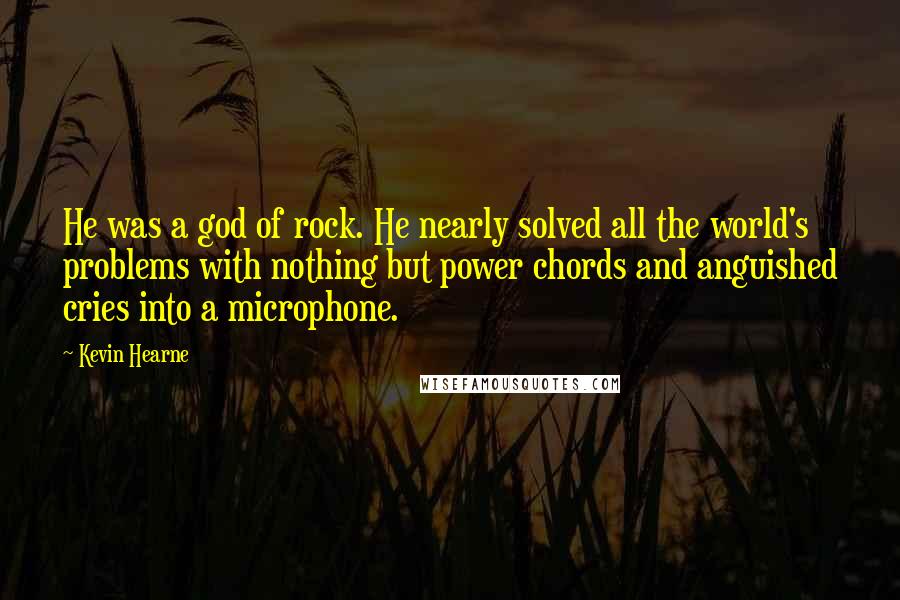Kevin Hearne Quotes: He was a god of rock. He nearly solved all the world's problems with nothing but power chords and anguished cries into a microphone.
