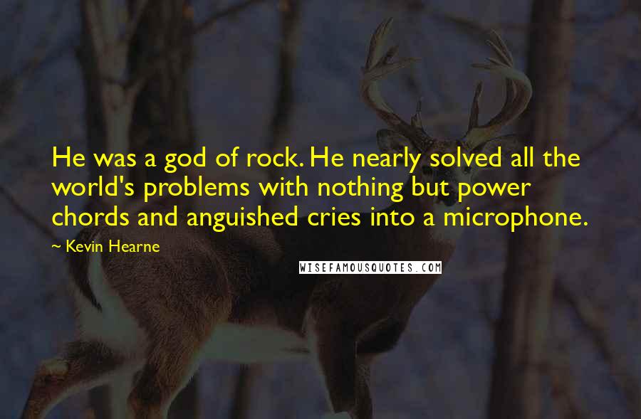 Kevin Hearne Quotes: He was a god of rock. He nearly solved all the world's problems with nothing but power chords and anguished cries into a microphone.