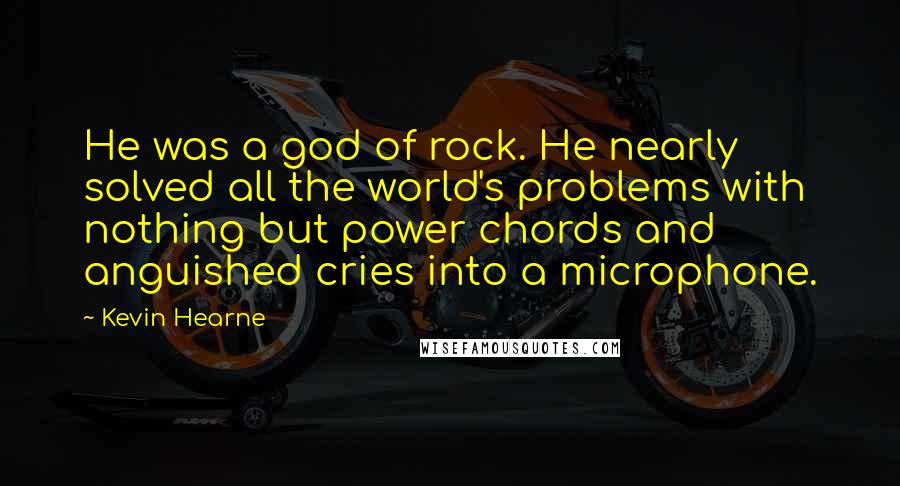 Kevin Hearne Quotes: He was a god of rock. He nearly solved all the world's problems with nothing but power chords and anguished cries into a microphone.