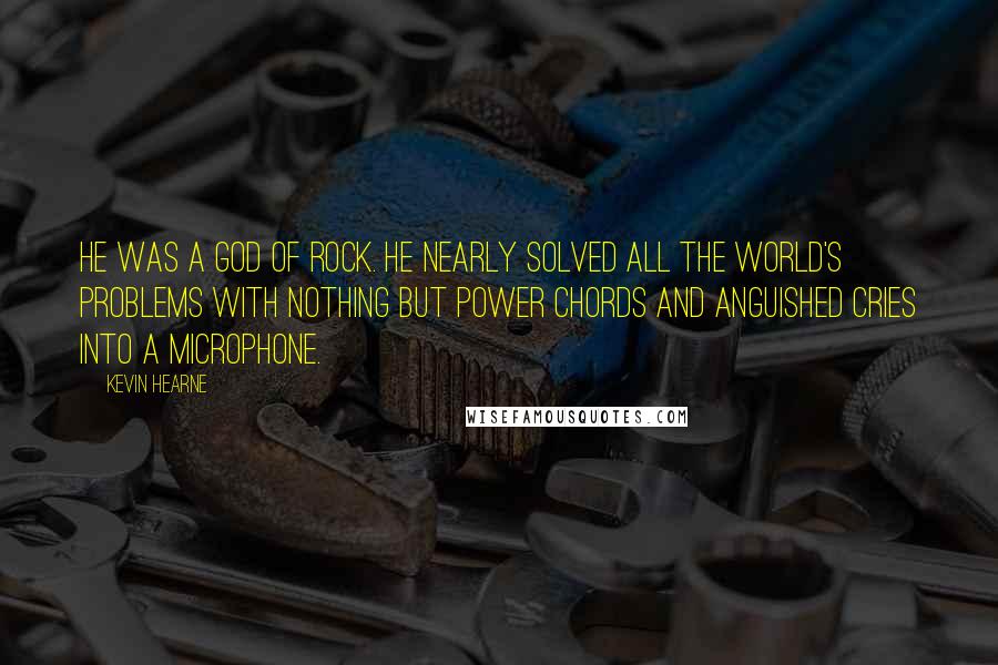 Kevin Hearne Quotes: He was a god of rock. He nearly solved all the world's problems with nothing but power chords and anguished cries into a microphone.