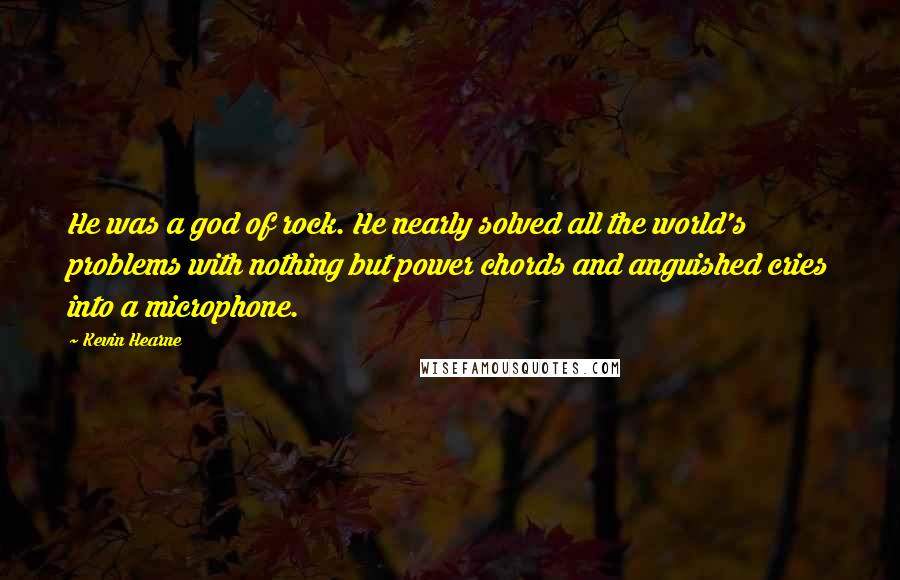 Kevin Hearne Quotes: He was a god of rock. He nearly solved all the world's problems with nothing but power chords and anguished cries into a microphone.