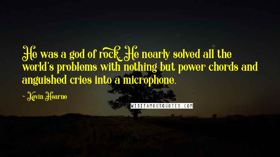 Kevin Hearne Quotes: He was a god of rock. He nearly solved all the world's problems with nothing but power chords and anguished cries into a microphone.