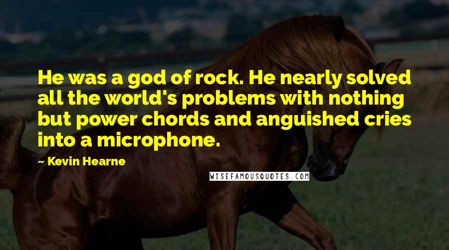 Kevin Hearne Quotes: He was a god of rock. He nearly solved all the world's problems with nothing but power chords and anguished cries into a microphone.