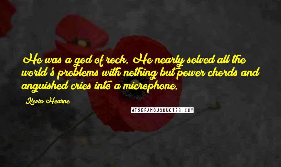 Kevin Hearne Quotes: He was a god of rock. He nearly solved all the world's problems with nothing but power chords and anguished cries into a microphone.