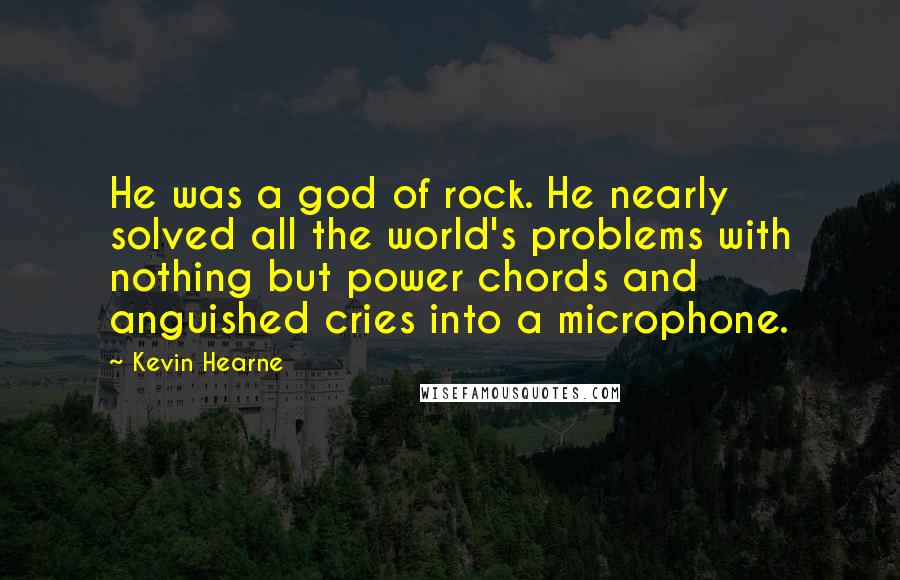 Kevin Hearne Quotes: He was a god of rock. He nearly solved all the world's problems with nothing but power chords and anguished cries into a microphone.