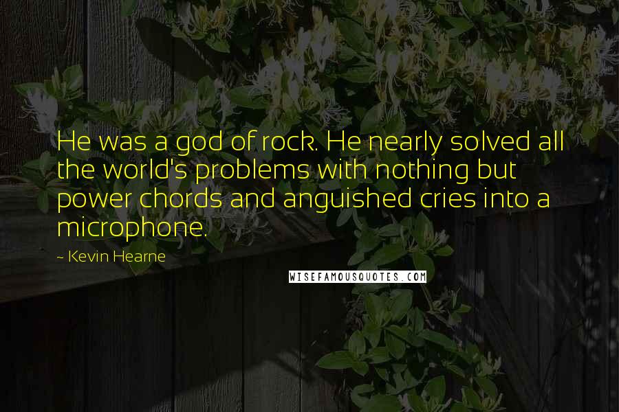 Kevin Hearne Quotes: He was a god of rock. He nearly solved all the world's problems with nothing but power chords and anguished cries into a microphone.