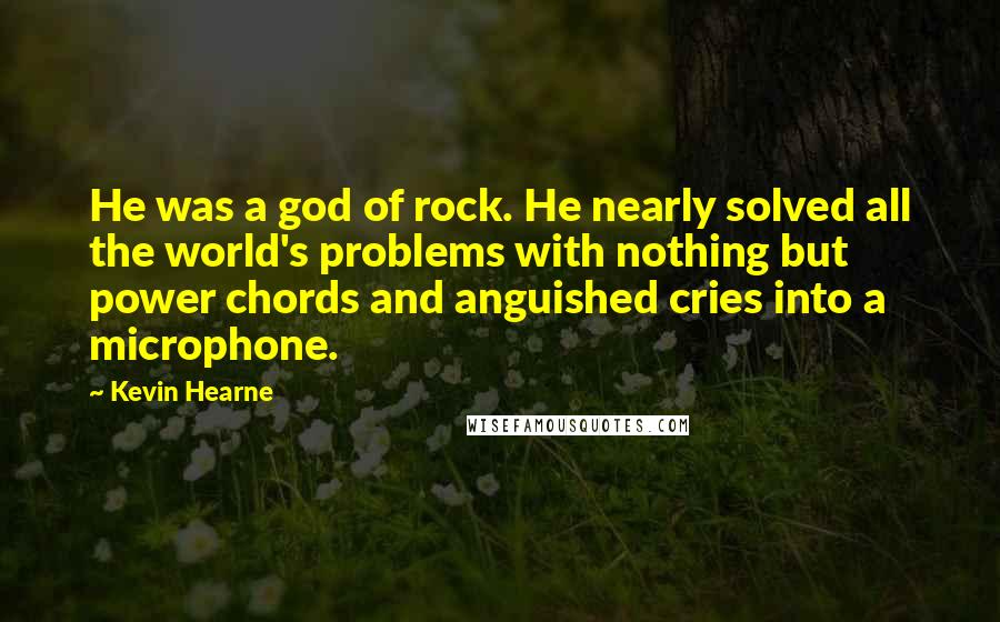 Kevin Hearne Quotes: He was a god of rock. He nearly solved all the world's problems with nothing but power chords and anguished cries into a microphone.