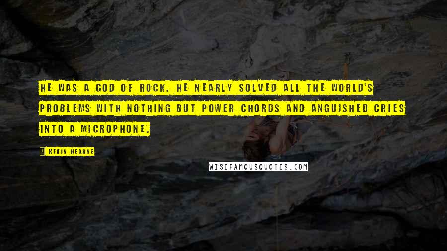 Kevin Hearne Quotes: He was a god of rock. He nearly solved all the world's problems with nothing but power chords and anguished cries into a microphone.