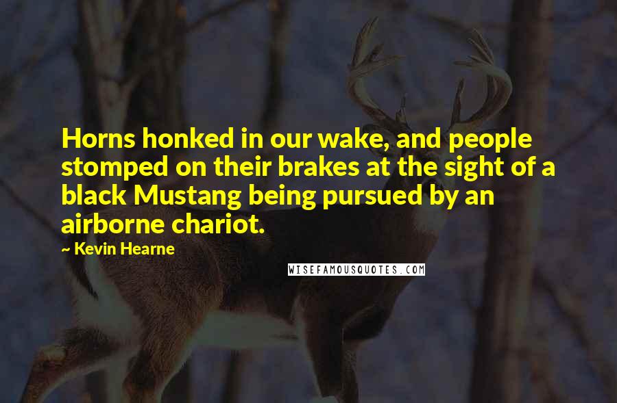 Kevin Hearne Quotes: Horns honked in our wake, and people stomped on their brakes at the sight of a black Mustang being pursued by an airborne chariot.