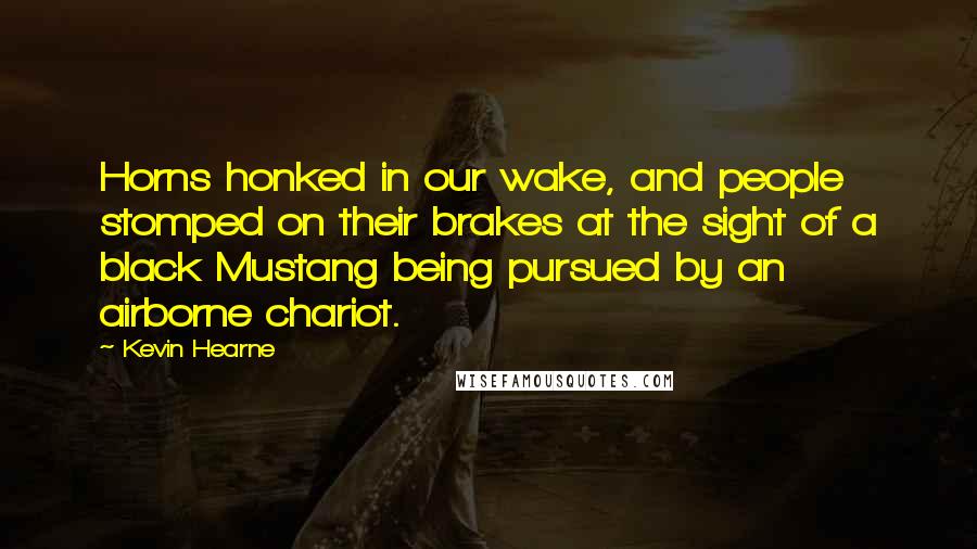 Kevin Hearne Quotes: Horns honked in our wake, and people stomped on their brakes at the sight of a black Mustang being pursued by an airborne chariot.