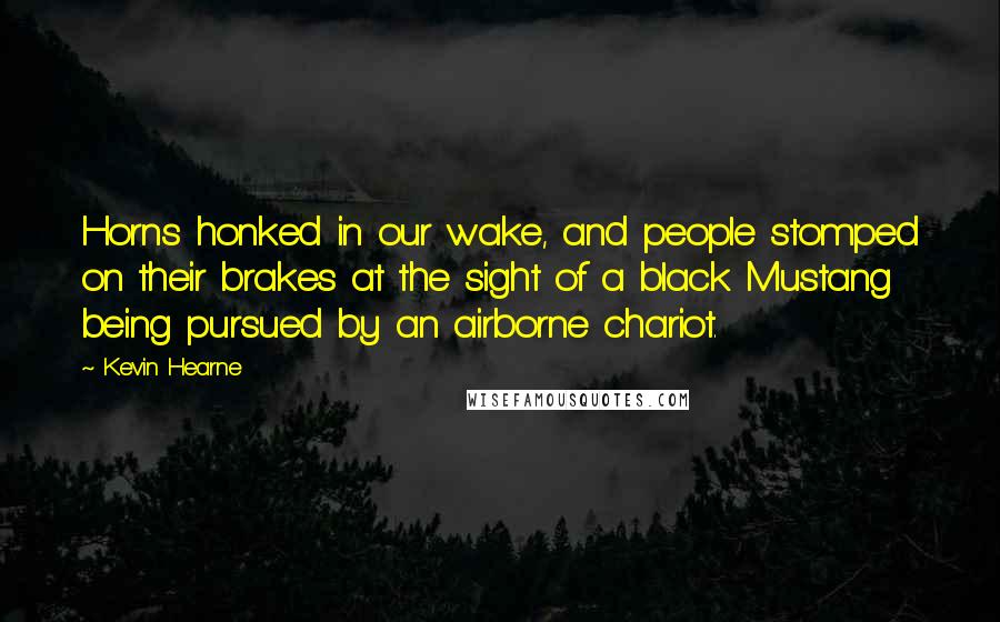 Kevin Hearne Quotes: Horns honked in our wake, and people stomped on their brakes at the sight of a black Mustang being pursued by an airborne chariot.