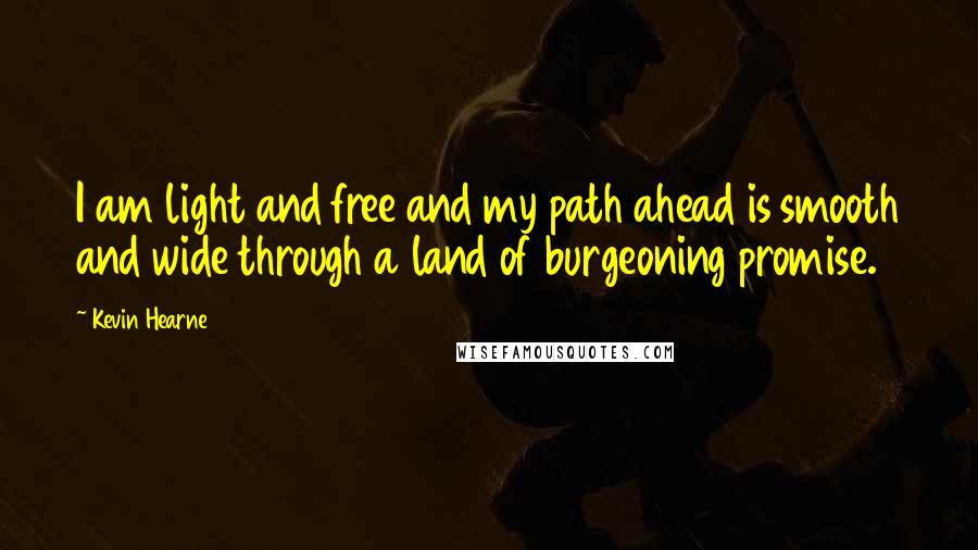 Kevin Hearne Quotes: I am light and free and my path ahead is smooth and wide through a land of burgeoning promise.