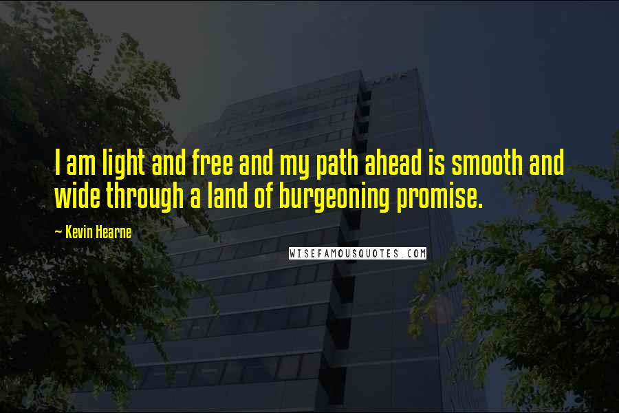 Kevin Hearne Quotes: I am light and free and my path ahead is smooth and wide through a land of burgeoning promise.