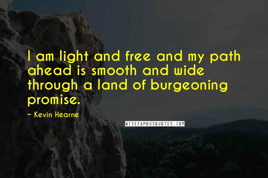 Kevin Hearne Quotes: I am light and free and my path ahead is smooth and wide through a land of burgeoning promise.