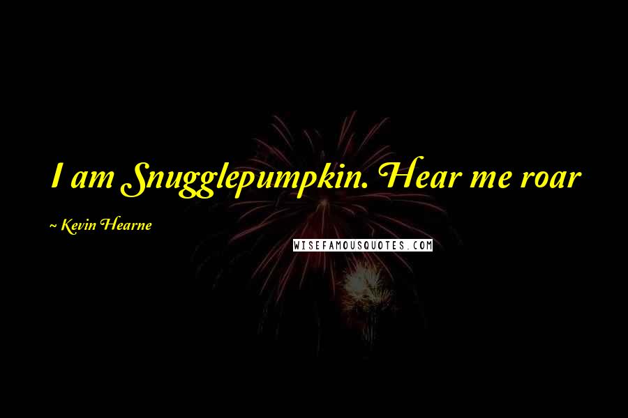 Kevin Hearne Quotes: I am Snugglepumpkin. Hear me roar