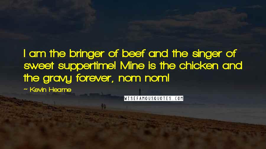 Kevin Hearne Quotes: I am the bringer of beef and the singer of sweet suppertime! Mine is the chicken and the gravy forever, nom nom!