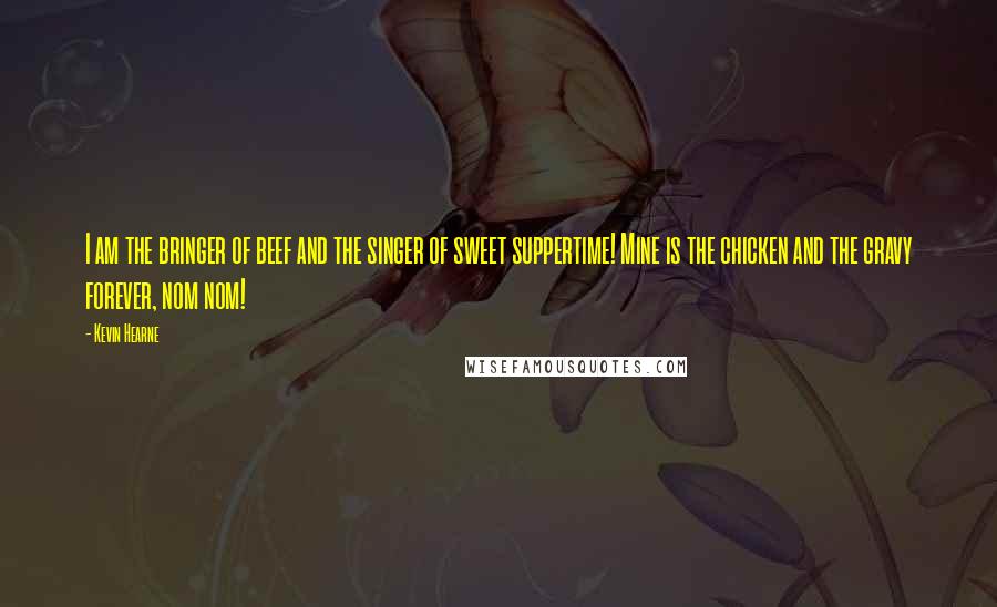 Kevin Hearne Quotes: I am the bringer of beef and the singer of sweet suppertime! Mine is the chicken and the gravy forever, nom nom!