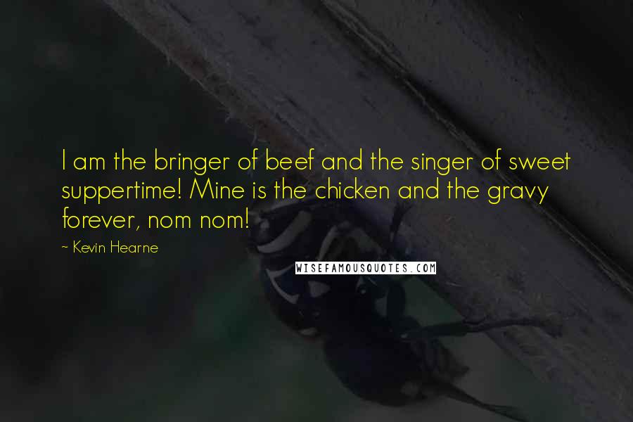 Kevin Hearne Quotes: I am the bringer of beef and the singer of sweet suppertime! Mine is the chicken and the gravy forever, nom nom!