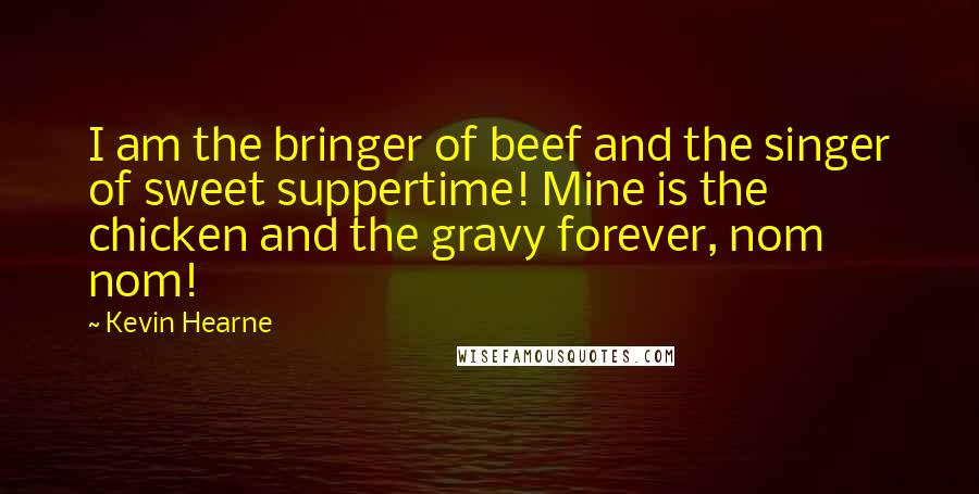 Kevin Hearne Quotes: I am the bringer of beef and the singer of sweet suppertime! Mine is the chicken and the gravy forever, nom nom!