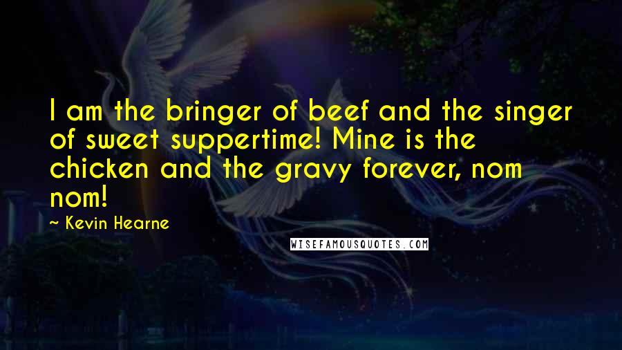 Kevin Hearne Quotes: I am the bringer of beef and the singer of sweet suppertime! Mine is the chicken and the gravy forever, nom nom!