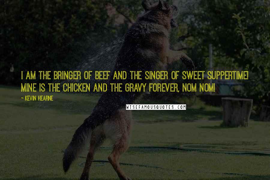 Kevin Hearne Quotes: I am the bringer of beef and the singer of sweet suppertime! Mine is the chicken and the gravy forever, nom nom!