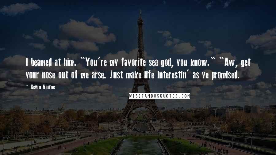 Kevin Hearne Quotes: I beamed at him. "You're my favorite sea god, you know." "Aw, get your nose out of me arse. Just make life interestin' as ye promised.