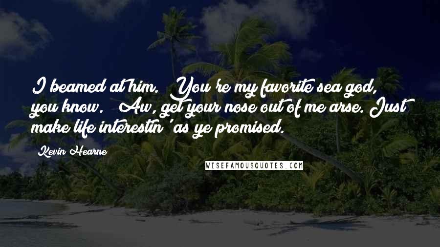 Kevin Hearne Quotes: I beamed at him. "You're my favorite sea god, you know." "Aw, get your nose out of me arse. Just make life interestin' as ye promised.