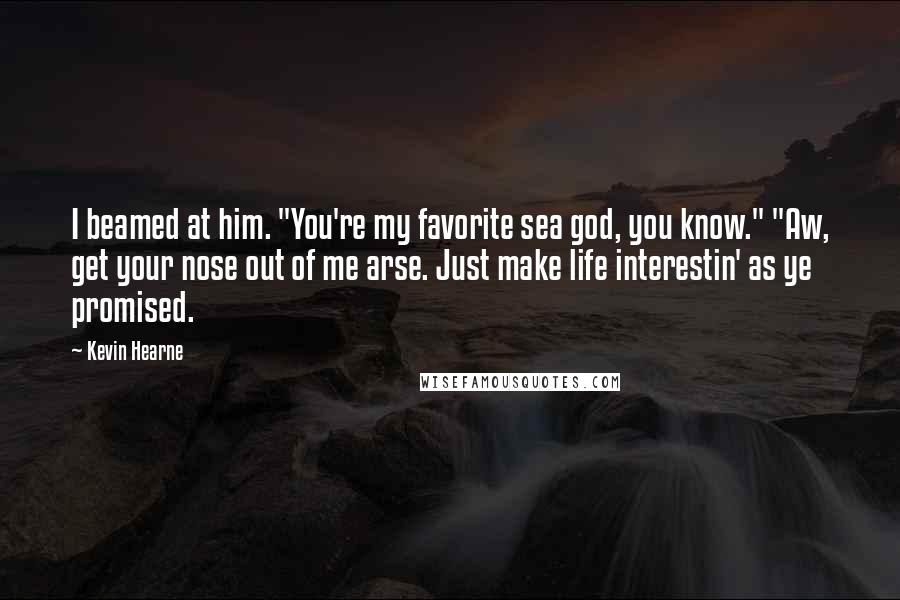 Kevin Hearne Quotes: I beamed at him. "You're my favorite sea god, you know." "Aw, get your nose out of me arse. Just make life interestin' as ye promised.