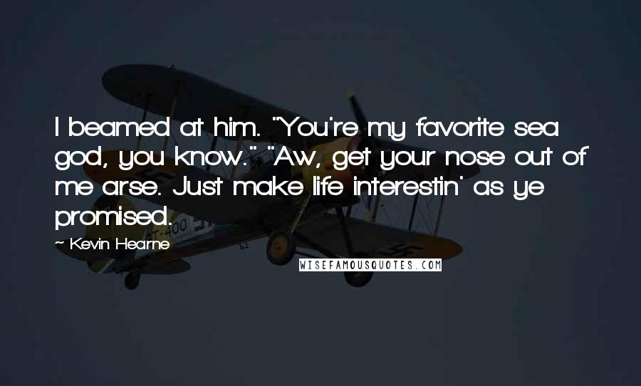 Kevin Hearne Quotes: I beamed at him. "You're my favorite sea god, you know." "Aw, get your nose out of me arse. Just make life interestin' as ye promised.