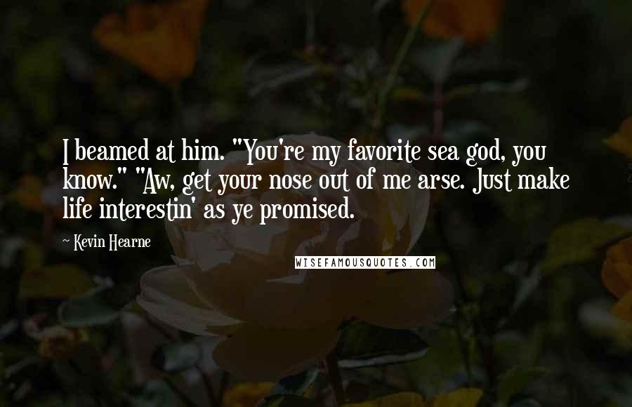 Kevin Hearne Quotes: I beamed at him. "You're my favorite sea god, you know." "Aw, get your nose out of me arse. Just make life interestin' as ye promised.