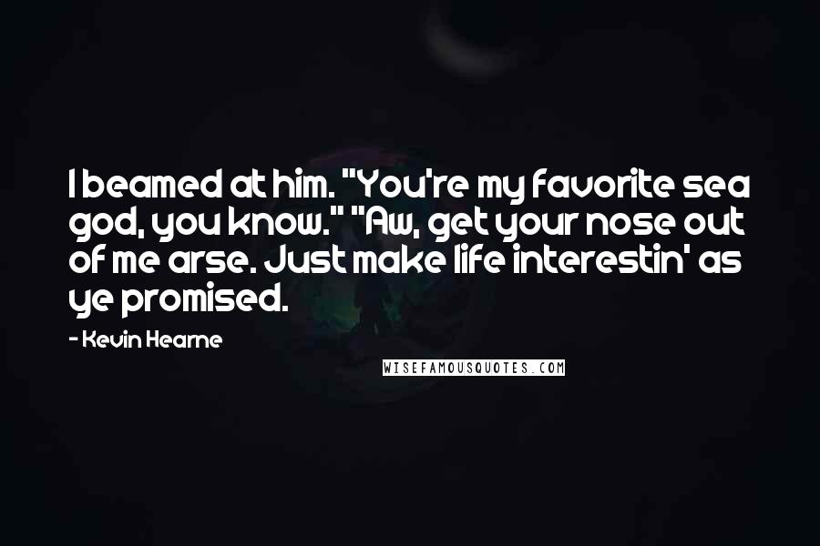 Kevin Hearne Quotes: I beamed at him. "You're my favorite sea god, you know." "Aw, get your nose out of me arse. Just make life interestin' as ye promised.