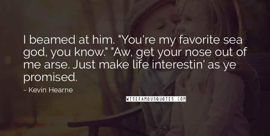 Kevin Hearne Quotes: I beamed at him. "You're my favorite sea god, you know." "Aw, get your nose out of me arse. Just make life interestin' as ye promised.