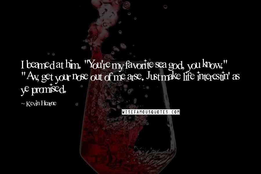 Kevin Hearne Quotes: I beamed at him. "You're my favorite sea god, you know." "Aw, get your nose out of me arse. Just make life interestin' as ye promised.